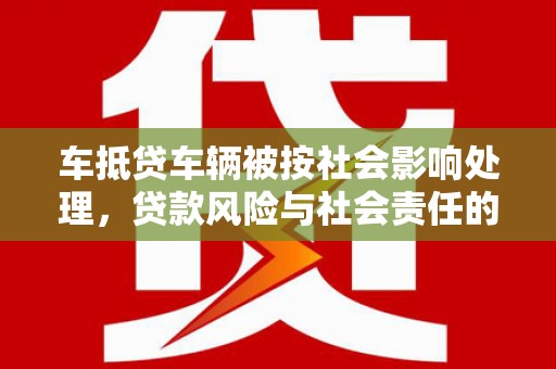 洮南车抵贷车辆被按社会影响处理，贷款风险与社会责任的深度解析