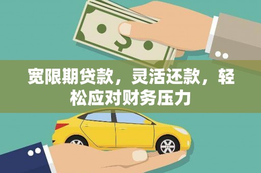 瑶海宽限期贷款，灵活还款，轻松应对财务压力
