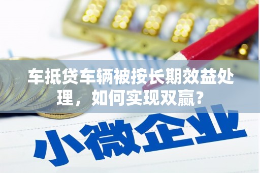 共和车抵贷车辆被按长期效益处理，如何实现双赢？