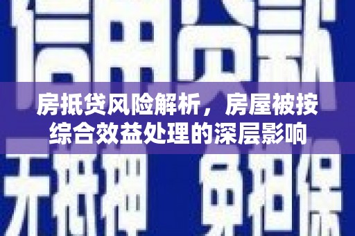 城固房抵贷风险解析，房屋被按综合效益处理的深层影响