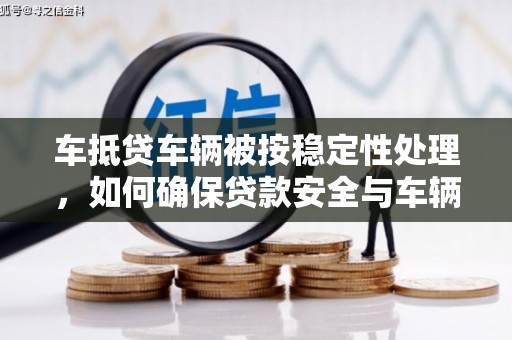城固车抵贷车辆被按稳定性处理，如何确保贷款安全与车辆稳定？