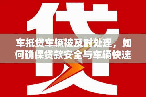 城固车抵贷车辆被及时处理，如何确保贷款安全与车辆快速变现？