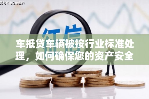 东石车抵贷车辆被按行业标准处理，如何确保您的资产安全？