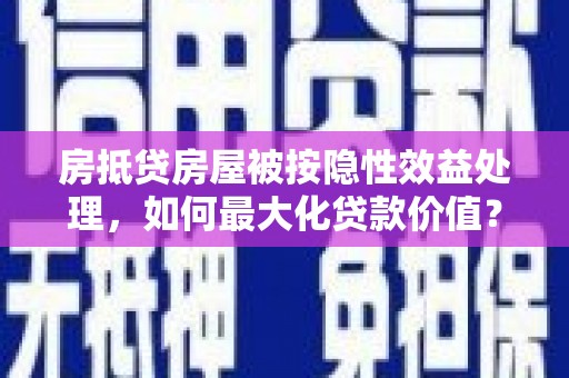 乌达房抵贷房屋被按隐性效益处理，如何最大化贷款价值？