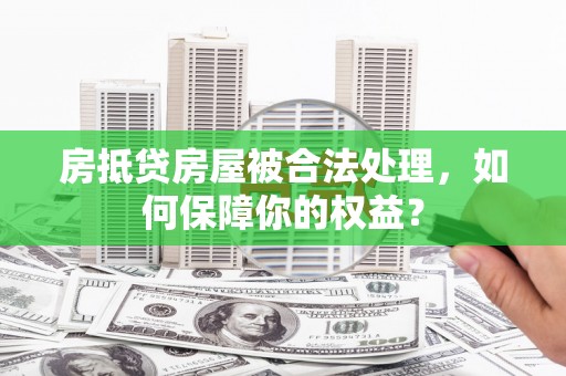 鹤庆房抵贷房屋被合法处理，如何保障你的权益？
