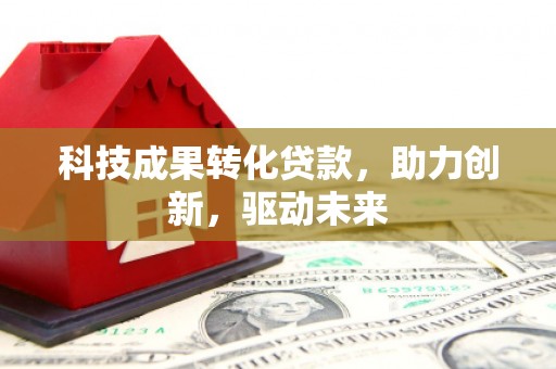 鹤庆科技成果转化贷款，助力创新，驱动未来