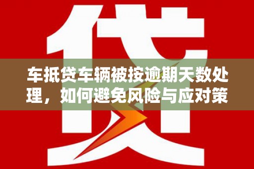 鹤庆车抵贷车辆被按逾期天数处理，如何避免风险与应对策略