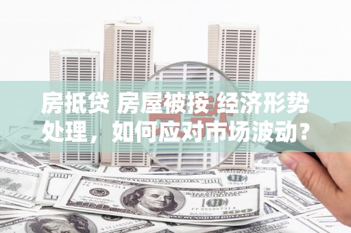锦屏房抵贷 房屋被按 经济形势处理，如何应对市场波动？