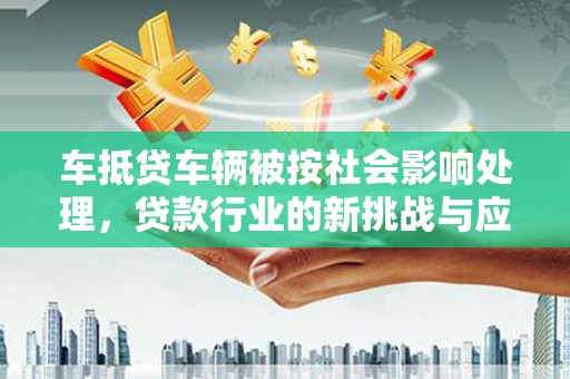 锦屏车抵贷车辆被按社会影响处理，贷款行业的新挑战与应对策略