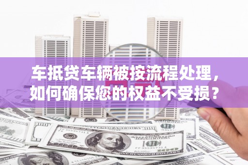 锦屏车抵贷车辆被按流程处理，如何确保您的权益不受损？