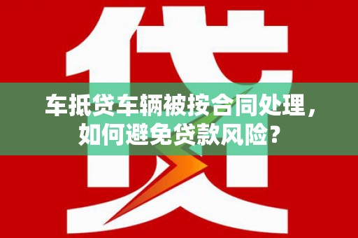原州车抵贷车辆被按合同处理，如何避免贷款风险？