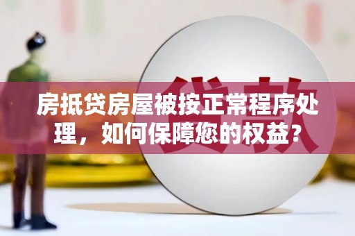 鹿港房抵贷房屋被按正常程序处理，如何保障您的权益？