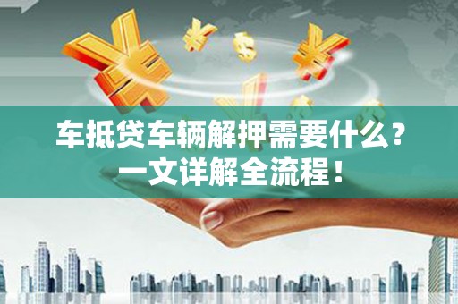 克孜勒苏柯尔克孜车抵贷车辆解押需要什么？一文详解全流程！