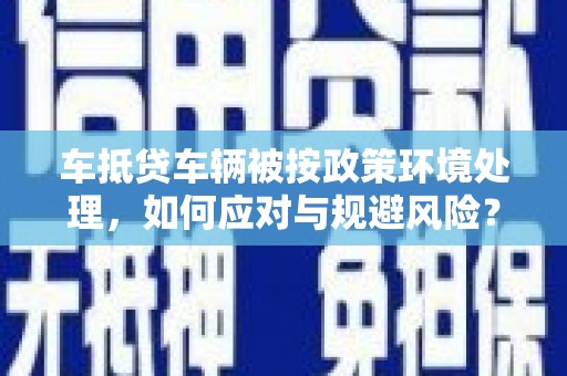 克孜勒苏柯尔克孜车抵贷车辆被按政策环境处理，如何应对与规避风险？