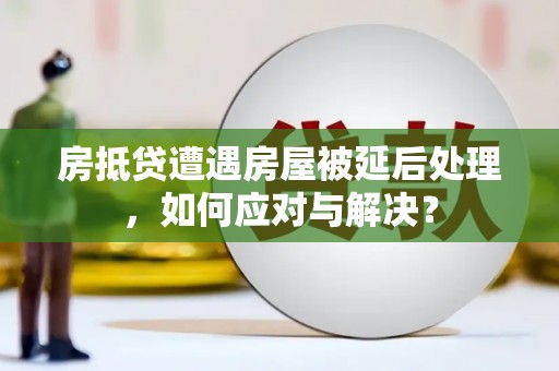 铜山房抵贷遭遇房屋被延后处理，如何应对与解决？