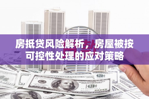 七股房抵贷风险解析，房屋被按可控性处理的应对策略