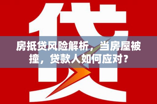 七股房抵贷风险解析，当房屋被撞，贷款人如何应对？