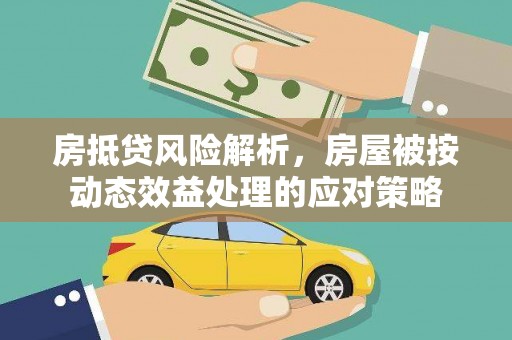 七股房抵贷风险解析，房屋被按动态效益处理的应对策略