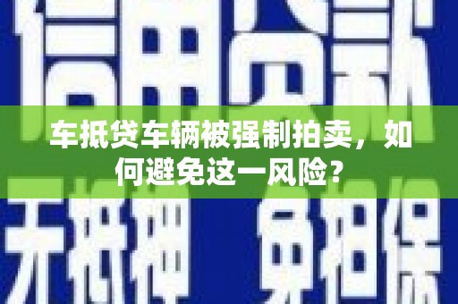 七股车抵贷车辆被强制拍卖，如何避免这一风险？