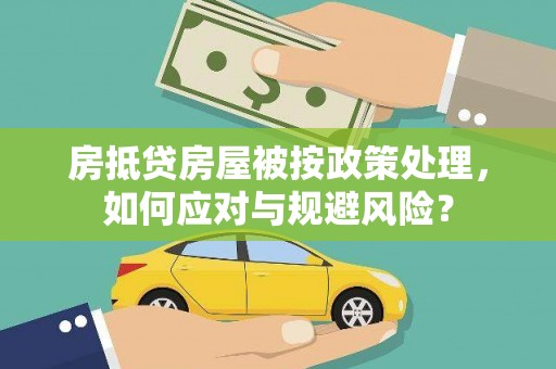 七股房抵贷房屋被按政策处理，如何应对与规避风险？
