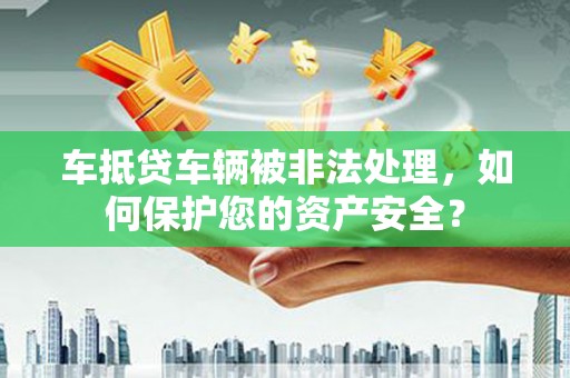 台北车抵贷车辆被非法处理，如何保护您的资产安全？