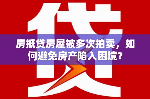 东石房抵贷房屋被多次拍卖，如何避免房产陷入困境？