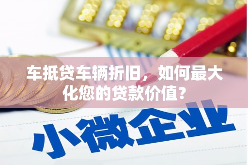 麦积车抵贷车辆折旧，如何最大化您的贷款价值？