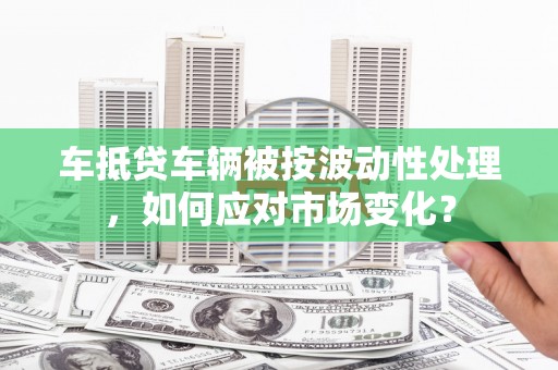 松原车抵贷车辆被按波动性处理，如何应对市场变化？