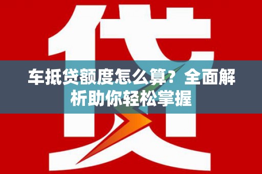 松原车抵贷额度怎么算？全面解析助你轻松掌握