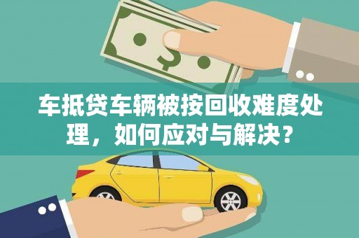 松原车抵贷车辆被按回收难度处理，如何应对与解决？