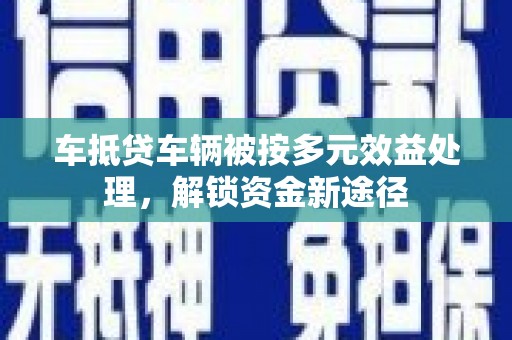 松原车抵贷车辆被按多元效益处理，解锁资金新途径