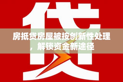 巍山房抵贷房屋被按创新性处理，解锁资金新途径