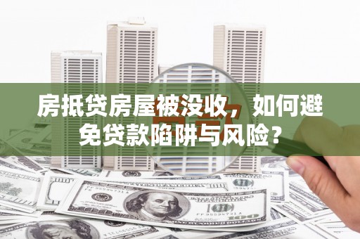 含山房抵贷房屋被没收，如何避免贷款陷阱与风险？