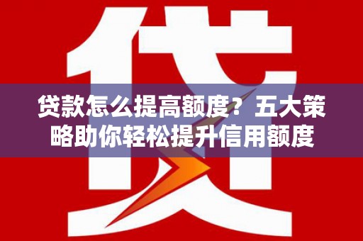 永靖贷款怎么提高额度？五大策略助你轻松提升信用额度