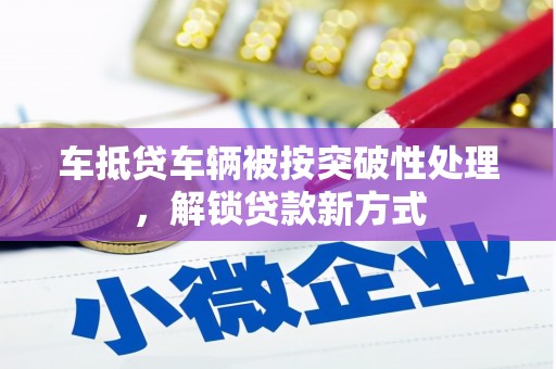 永靖车抵贷车辆被按突破性处理，解锁贷款新方式