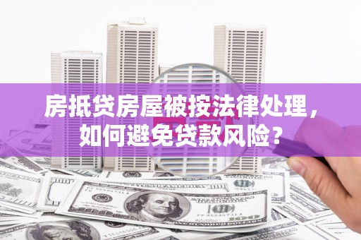 永靖房抵贷房屋被按法律处理，如何避免贷款风险？