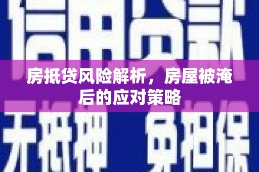 鹿港房抵贷风险解析，房屋被淹后的应对策略