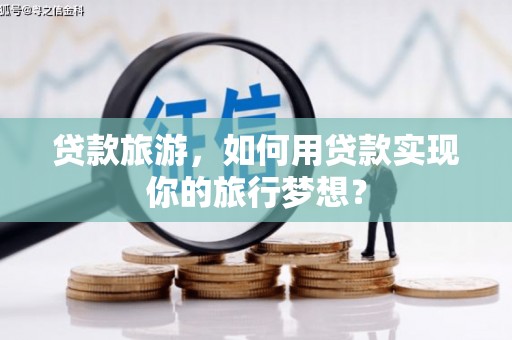 封丘贷款旅游，如何用贷款实现你的旅行梦想？