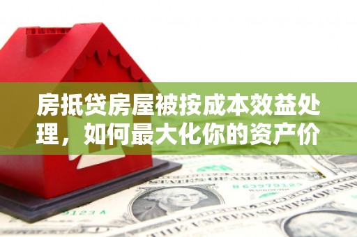 封丘房抵贷房屋被按成本效益处理，如何最大化你的资产价值？