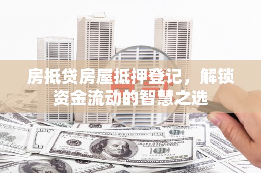封丘房抵贷房屋抵押登记，解锁资金流动的智慧之选