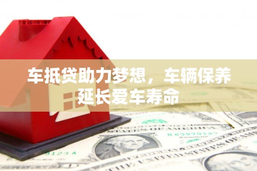 封丘车抵贷助力梦想，车辆保养延长爱车寿命