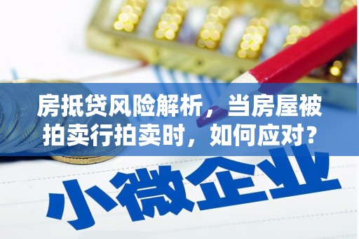 封丘房抵贷风险解析，当房屋被拍卖行拍卖时，如何应对？