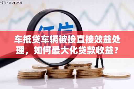 封丘车抵贷车辆被按直接效益处理，如何最大化贷款收益？