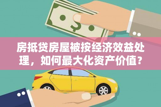 治多房抵贷房屋被按经济效益处理，如何最大化资产价值？