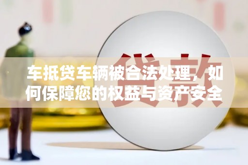 治多车抵贷车辆被合法处理，如何保障您的权益与资产安全