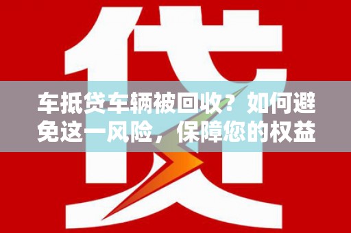 治多车抵贷车辆被回收？如何避免这一风险，保障您的权益