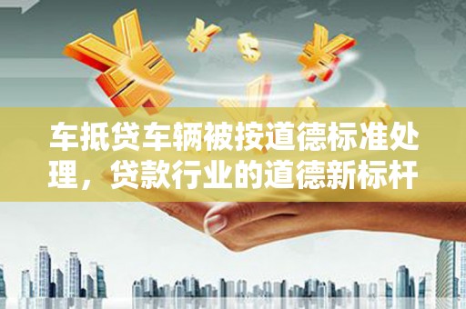 治多车抵贷车辆被按道德标准处理，贷款行业的道德新标杆