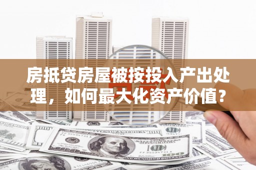 治多房抵贷房屋被按投入产出处理，如何最大化资产价值？