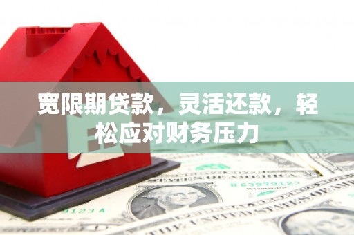零陵宽限期贷款，灵活还款，轻松应对财务压力