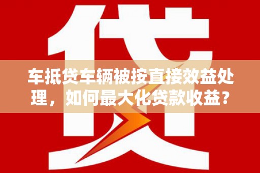 零陵车抵贷车辆被按直接效益处理，如何最大化贷款收益？